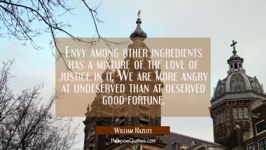 Envy among other ingredients has a mixture of the love of justice in it. We are more angry at undes