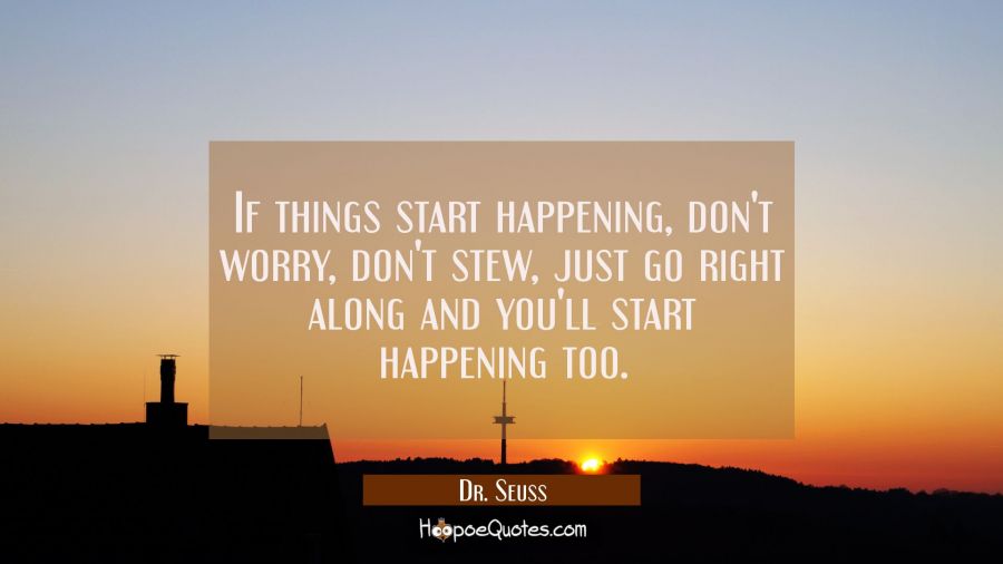 If things start happening, don&#039;t worry, don&#039;t stew, just go right along and you&#039;ll start happening too. Dr. Seuss Quotes