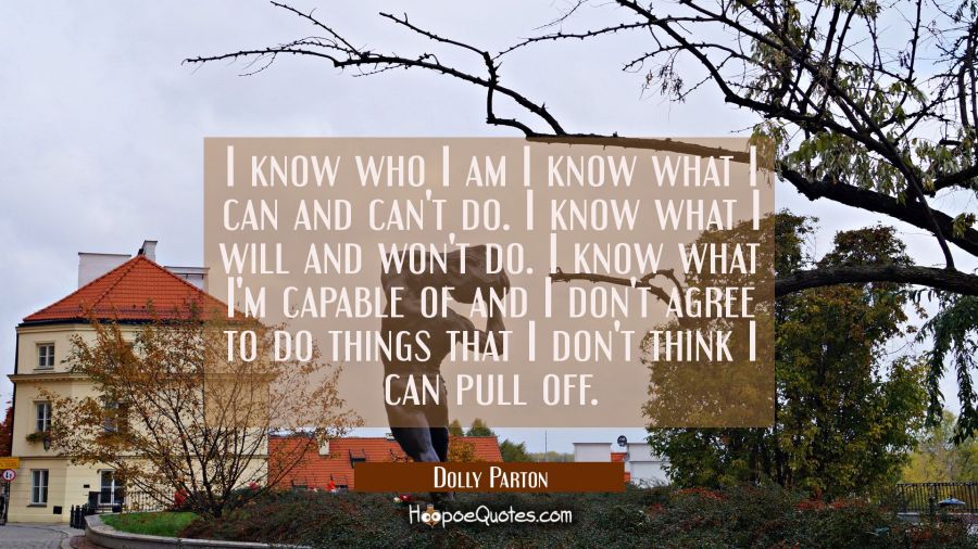 I know who I am I know what I can and can't do. I know what I will and won't do. I know what I'm ca Dolly Parton Quotes