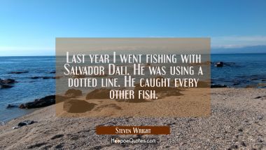 Last year I went fishing with Salvador Dali. He was using a dotted line. He caught every other fish