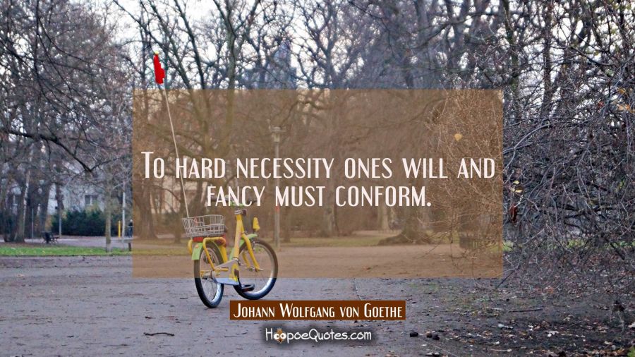 To hard necessity ones will and fancy must conform. Johann Wolfgang von Goethe Quotes
