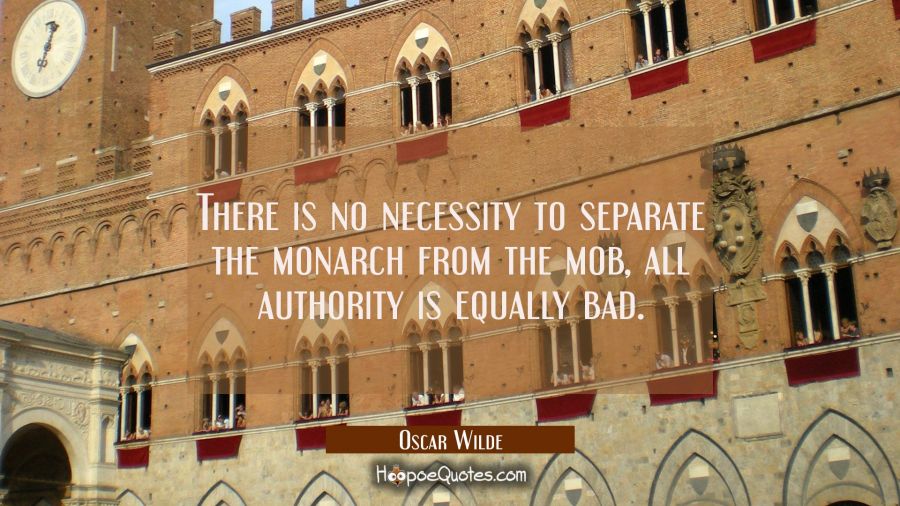 There is no necessity to separate the monarch from the mob, all authority is equally bad. Oscar Wilde Quotes