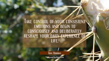 Take control of your consistent emotions and begin to consciously and deliberately reshape your dai Tony Robbins Quotes