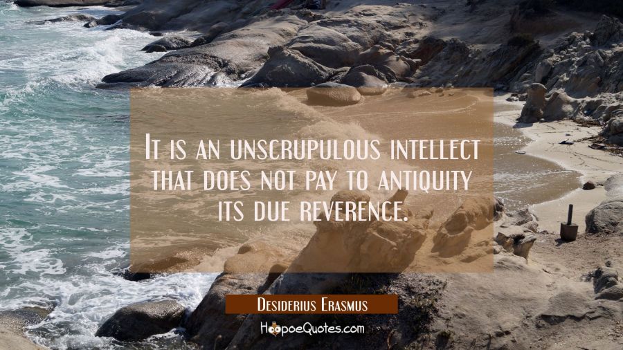 It is an unscrupulous intellect that does not pay to antiquity its due reverence. Desiderius Erasmus Quotes
