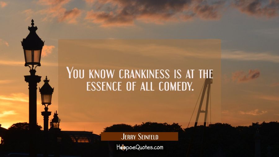 You know crankiness is at the essence of all comedy. Jerry Seinfeld Quotes
