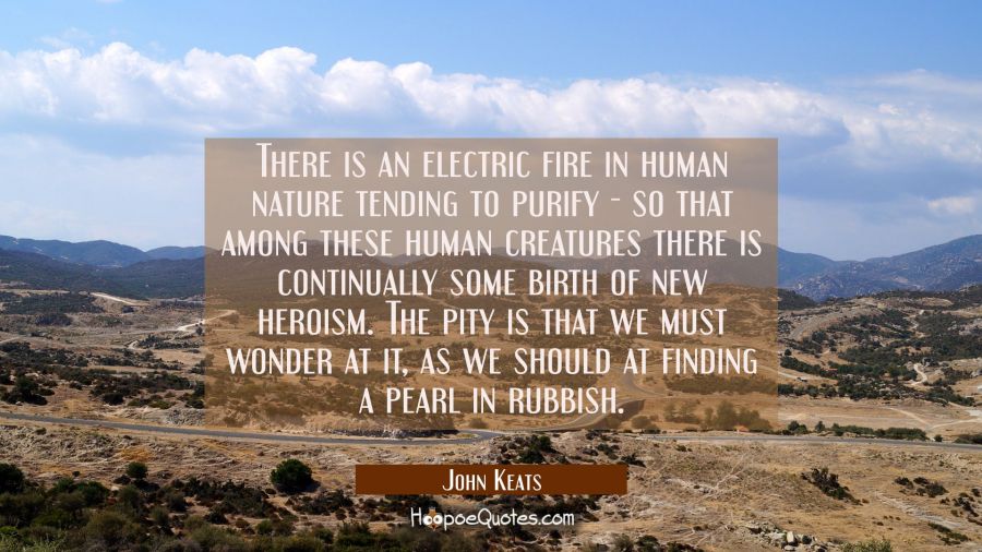 There is an electric fire in human nature tending to purify - so that among these human creatures t John Keats Quotes