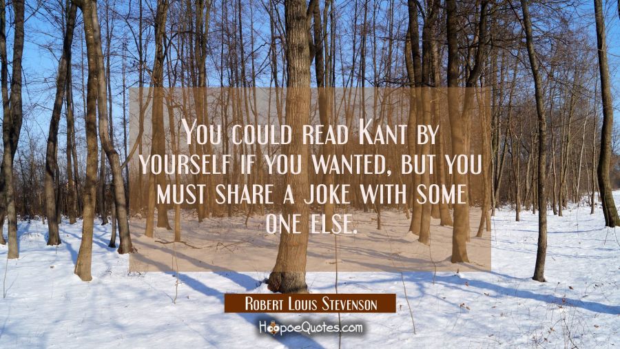 You could read Kant by yourself if you wanted, but you must share a joke with some one else. Robert Louis Stevenson Quotes