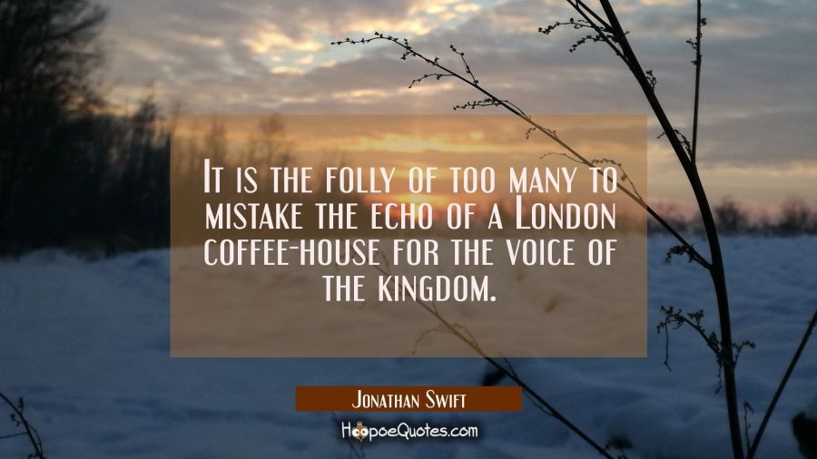It is the folly of too many to mistake the echo of a London coffee-house for the voice of the kingd Jonathan Swift Quotes