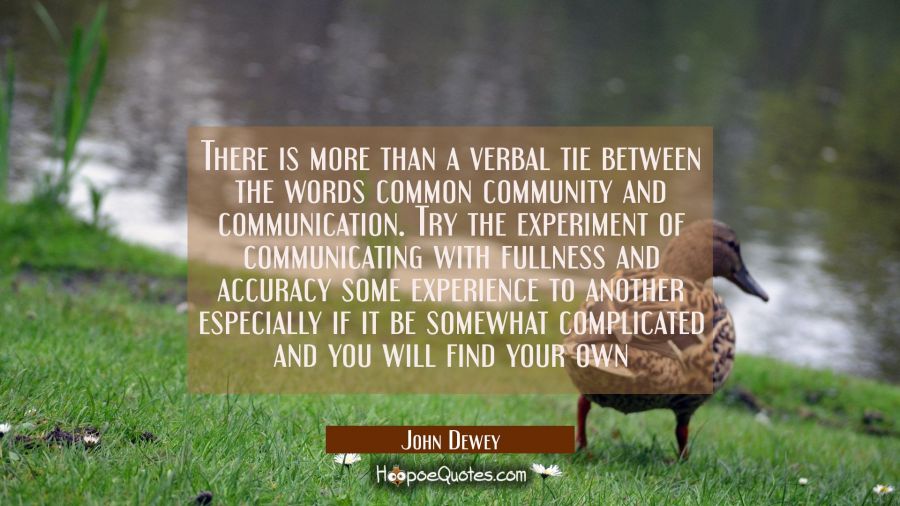 There is more than a verbal tie between the words common community and communication. Try the exper John Dewey Quotes