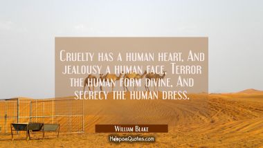 Cruelty has a human heart And jealousy a human face Terror the human form divine And secrecy the hu William Blake Quotes