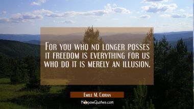 For you who no longer posses it freedom is everything for us who do it is merely an illusion. Emile M. Cioran Quotes