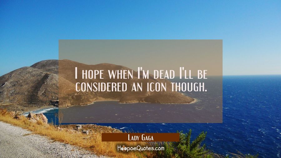 I hope when I'm dead I'll be considered an icon though. Lady Gaga Quotes