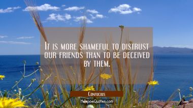 It is more shameful to distrust our friends than to be deceived by them. Confucius Quotes