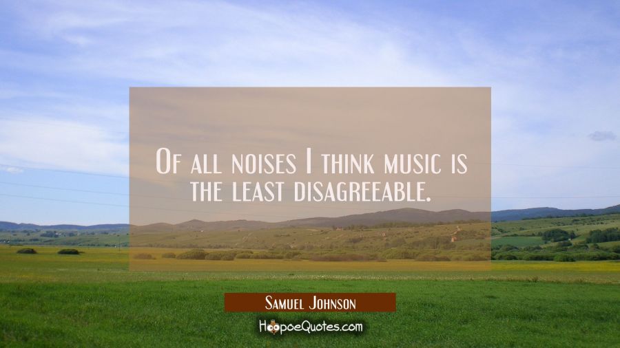 Of all noises I think music is the least disagreeable. Samuel Johnson Quotes