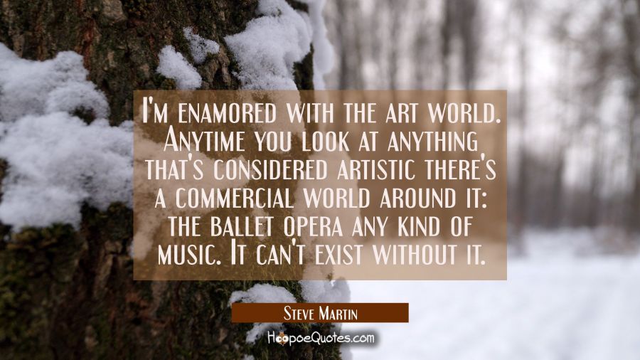 I'm enamored with the art world. Anytime you look at anything that's considered artistic there's a  Steve Martin Quotes
