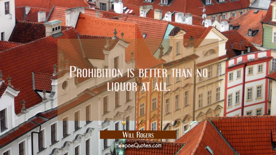 Prohibition is better than no liquor at all. Will Rogers Quotes