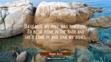 Basically my wife was immature. I&#039;d be at home in the bath and she&#039;d come in and sink my boats. Woody Allen Quotes
