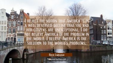 I reject the notion that America is in a well-deserved decline that she and her citizens are unexce