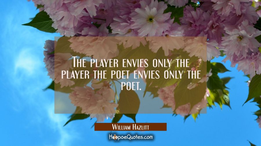 The player envies only the player the poet envies only the poet. William Hazlitt Quotes