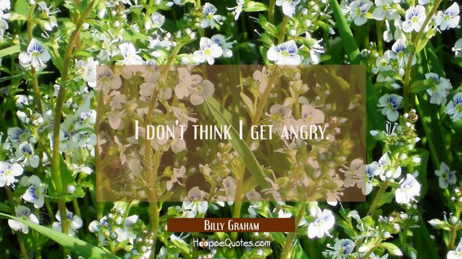 I don't think I get angry. Billy Graham Quotes