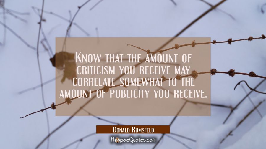 Know that the amount of criticism you receive may correlate somewhat to the amount of publicity you Donald Rumsfeld Quotes