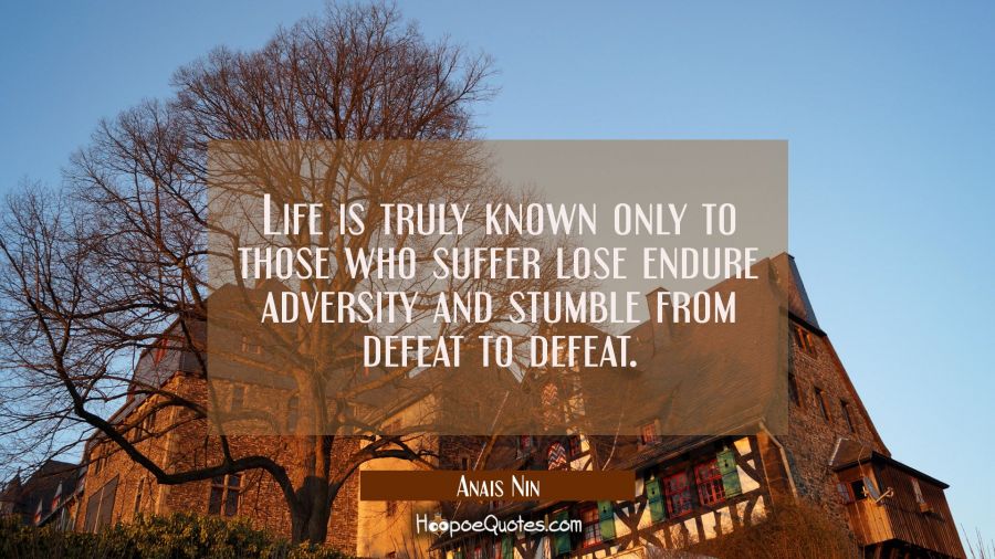 Life is truly known only to those who suffer lose endure adversity and stumble from defeat to defea Anais Nin Quotes