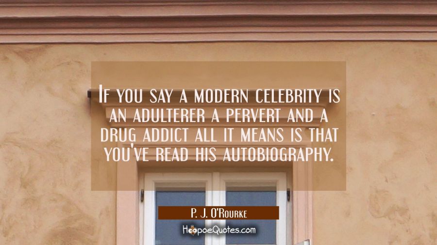 If you say a modern celebrity is an adulterer a pervert and a drug addict all it means is that you' P. J. O'Rourke Quotes