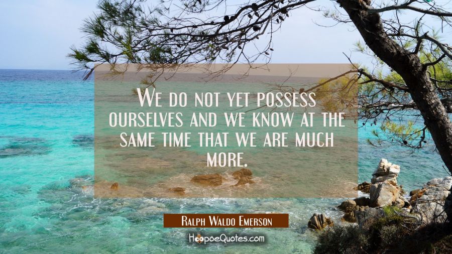 We do not yet possess ourselves and we know at the same time that we are much more. Ralph Waldo Emerson Quotes