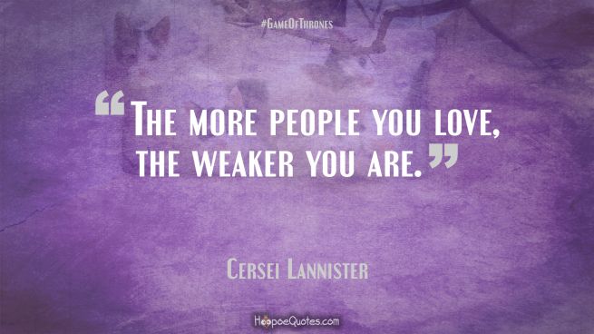 The more people you love, the weaker you are. Game of Thrones Quotes