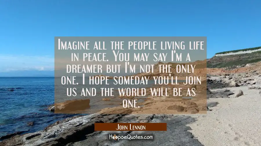 Imagine all the people living life in peace. You may say I&#039;m a dreamer but I&#039;m not the only one. I  John Lennon Quotes