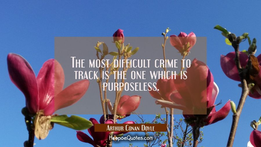 The most difficult crime to track is the one which is purposeless. Arthur Conan Doyle Quotes
