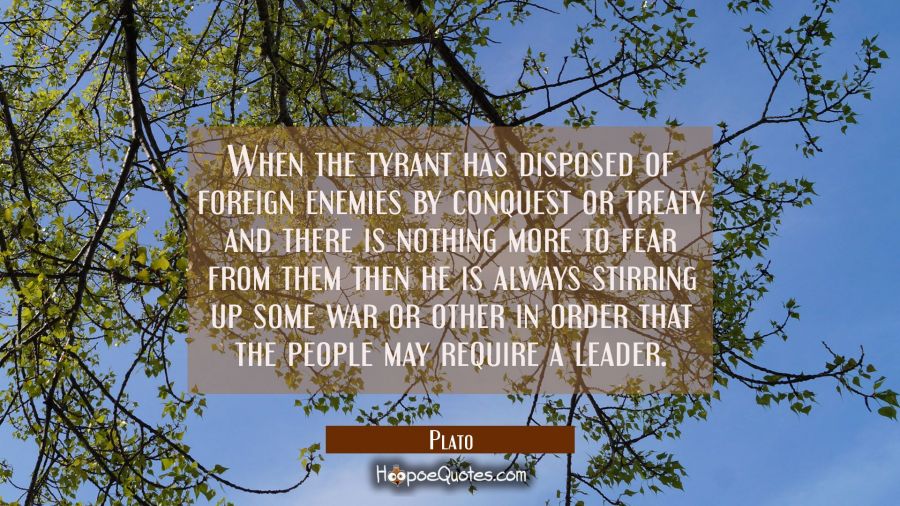 When the tyrant has disposed of foreign enemies by conquest or treaty and there is nothing more to  Plato Quotes