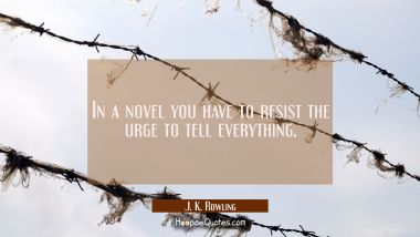 In a novel you have to resist the urge to tell everything.