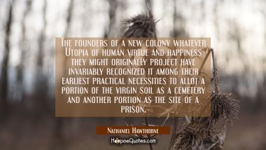 The founders of a new colony whatever Utopia of human virtue and happiness they might originally pr Nathaniel Hawthorne Quotes