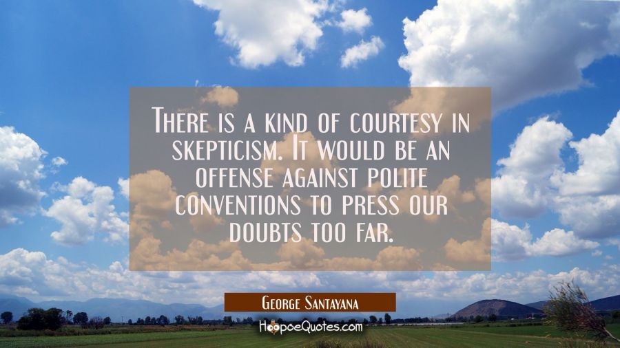 There is a kind of courtesy in skepticism. It would be an offense against polite conventions to pre George Santayana Quotes