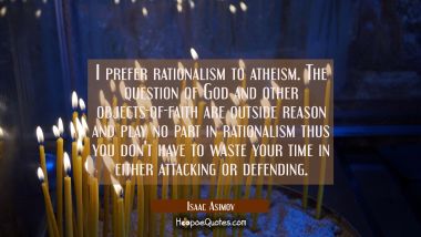 I prefer rationalism to atheism. The question of God and other objects-of-faith are outside reason 