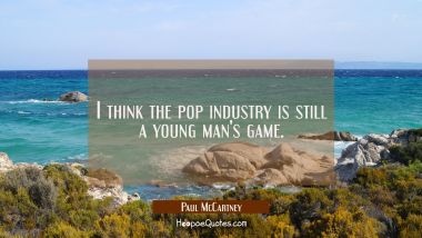 I think the pop industry is still a young man&#039;s game.