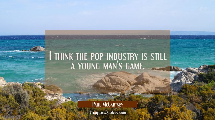 I think the pop industry is still a young man's game. Paul McCartney Quotes