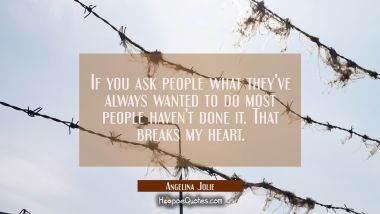 If you ask people what they&#039;ve always wanted to do most people haven&#039;t done it. That breaks my hear