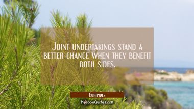 Joint undertakings stand a better chance when they benefit both sides. Euripides Quotes