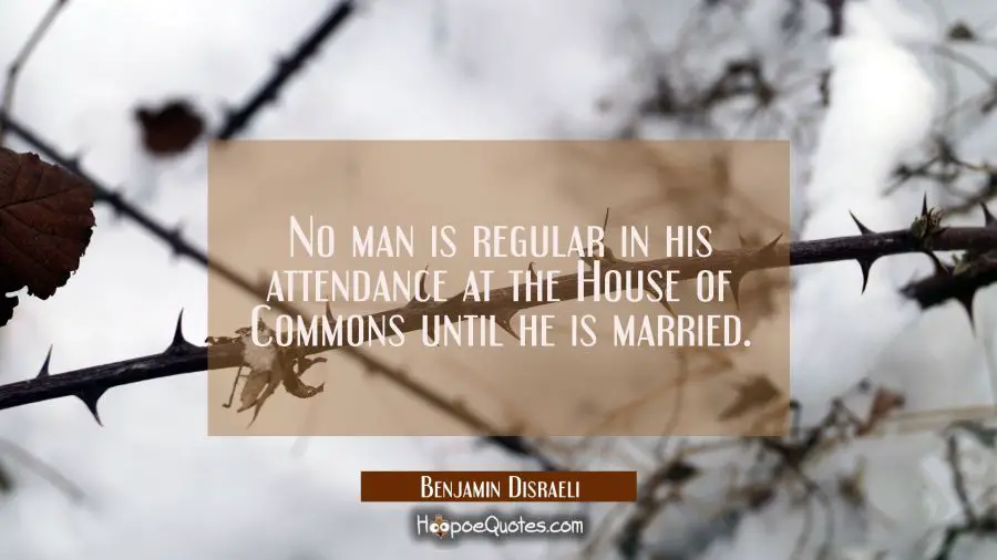 No man is regular in his attendance at the House of Commons until he is married. Benjamin Disraeli Quotes