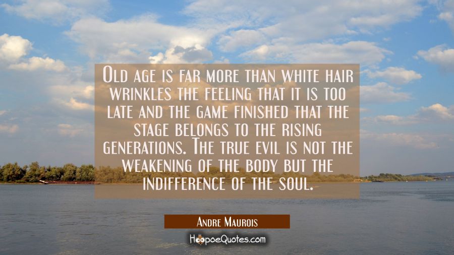 Old age is far more than white hair wrinkles the feeling that it is too late and the game finished  Andre Maurois Quotes