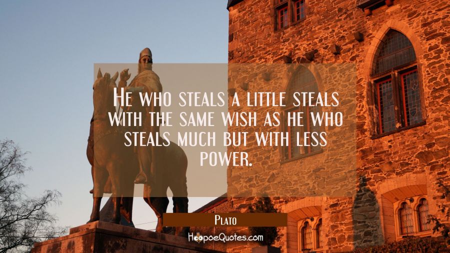 He who steals a little steals with the same wish as he who steals much but with less power. Plato Quotes