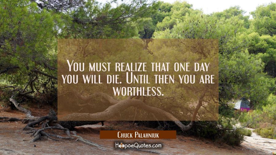 You must realize that one day you will die. Until then you are worthless. Chuck Palahniuk Quotes