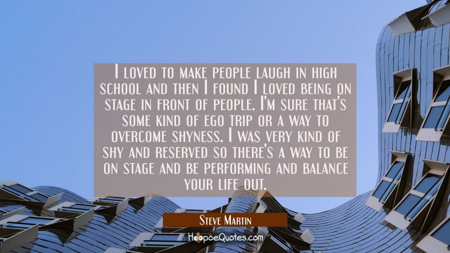 I loved to make people laugh in high school and then I found I loved being on stage in front of peo Steve Martin Quotes