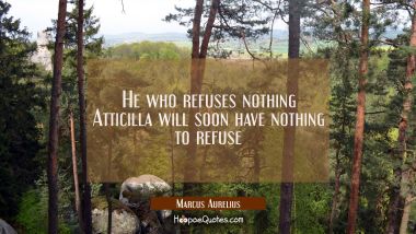 He who refuses nothing Atticilla will soon have nothing to refuse
