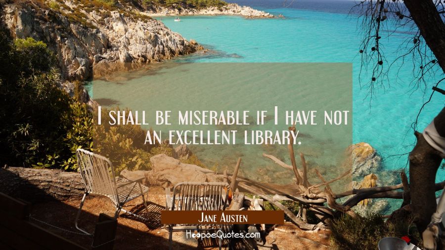 I shall be miserable if I have not an excellent library. Jane Austen Quotes