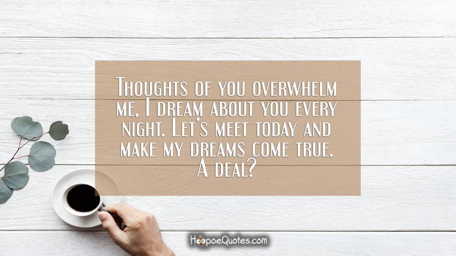 Thoughts of you overwhelm me, I dream about you every night. Let’s meet today and make my dreams come true. A deal? Good Morning Quotes
