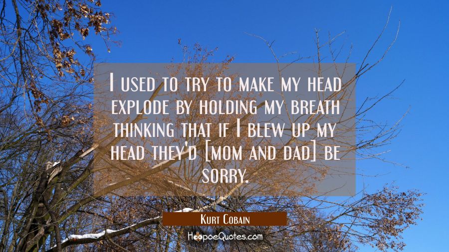 I used to try to make my head explode by holding my breath thinking that if I blew up my head they' Kurt Cobain Quotes