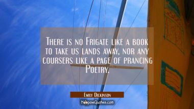 There is no Frigate like a book to take us lands away nor any coursers like a page of prancing Poet